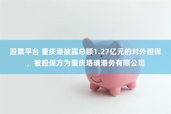 股票平台 重庆港披露总额1.27亿元的对外担保，被担保方为重庆珞璜港务有限公司