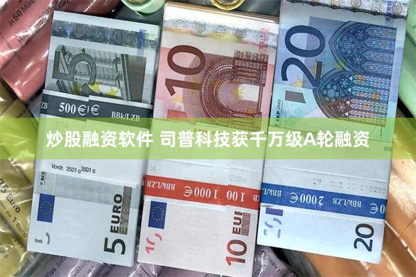 炒股融资软件 司普科技获千万级A轮融资
