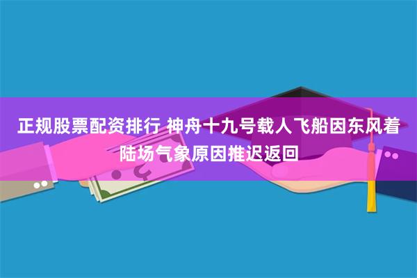 正规股票配资排行 神舟十九号载人飞船因东风着陆场气象原因推迟返回