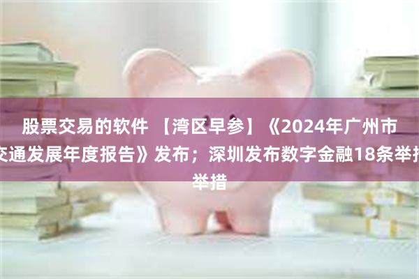 股票交易的软件 【湾区早参】《2024年广州市交通发展年度报告》发布；深圳发布数字金融18条举措