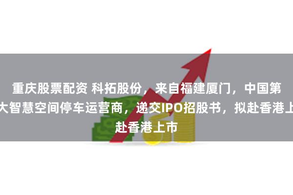重庆股票配资 科拓股份，来自福建厦门，中国第二大智慧空间停车运营商，递交IPO招股书，拟赴香港上市