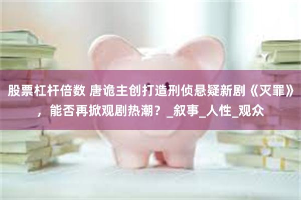 股票杠杆倍数 唐诡主创打造刑侦悬疑新剧《灭罪》，能否再掀观剧热潮？_叙事_人性_观众