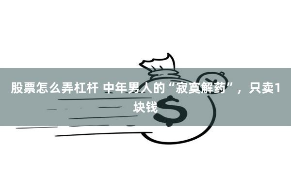 股票怎么弄杠杆 中年男人的“寂寞解药”，只卖1块钱
