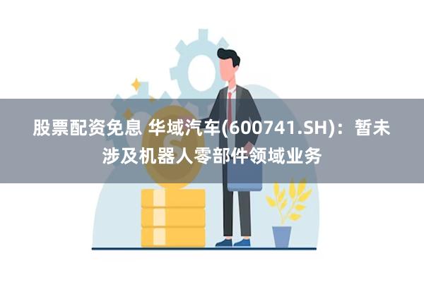 股票配资免息 华域汽车(600741.SH)：暂未涉及机器人零部件领域业务