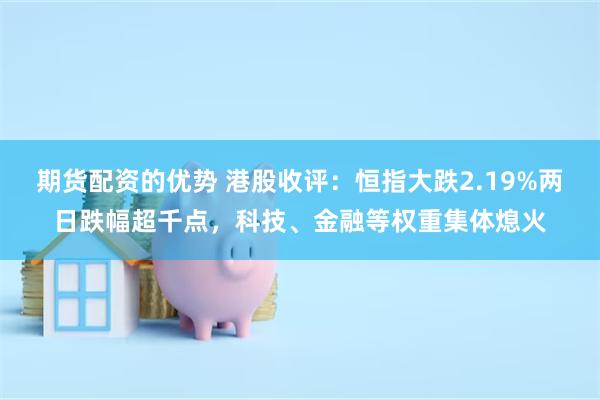 期货配资的优势 港股收评：恒指大跌2.19%两日跌幅超千点，科技、金融等权重集体熄火