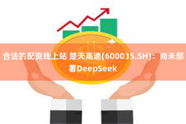 合法的配资线上站 楚天高速(600035.SH)：尚未部署DeepSeek