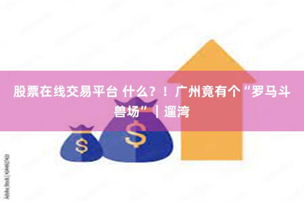 股票在线交易平台 什么？！广州竟有个“罗马斗兽场”｜遛湾