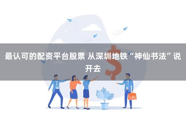 最认可的配资平台股票 从深圳地铁“神仙书法”说开去