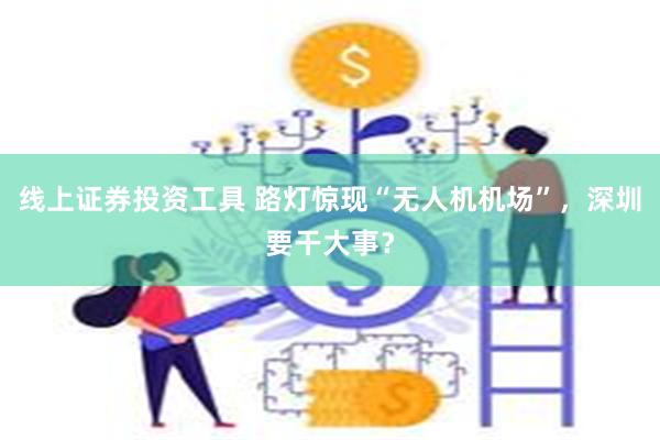 线上证券投资工具 路灯惊现“无人机机场”，深圳要干大事？