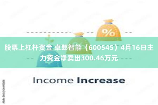 股票上杠杆资金 卓郎智能（600545）4月16日主力资金净卖出300.46万元
