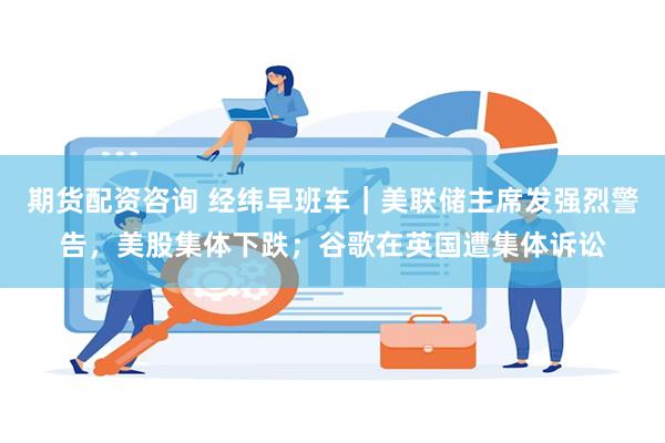 期货配资咨询 经纬早班车｜美联储主席发强烈警告，美股集体下跌；谷歌在英国遭集体诉讼