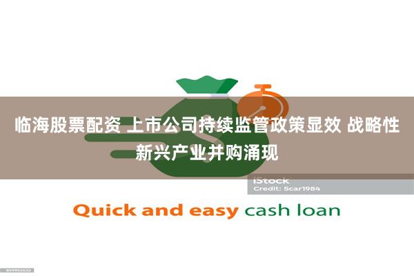 临海股票配资 上市公司持续监管政策显效 战略性新兴产业并购涌现