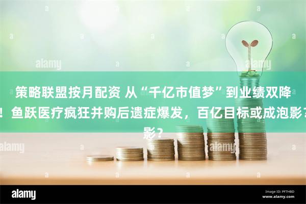 策略联盟按月配资 从“千亿市值梦”到业绩双降！鱼跃医疗疯狂并购后遗症爆发，百亿目标或成泡影？