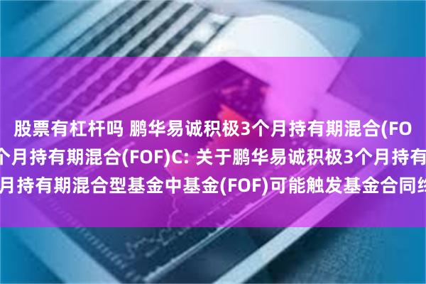 股票有杠杆吗 鹏华易诚积极3个月持有期混合(FOF)A,鹏华易诚积极3个月持有期混合(FOF)C: 关于鹏华易诚积极3个月持有期混合型基金中基金(FOF)可能触发基金合同终止情形的风险提示公告