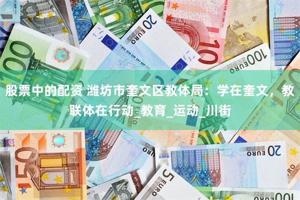 股票中的配资 潍坊市奎文区教体局：学在奎文，教联体在行动_教育_运动_川街