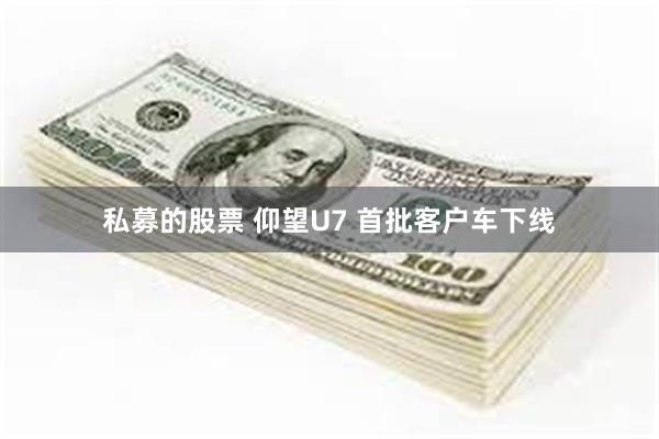 私募的股票 仰望U7 首批客户车下线