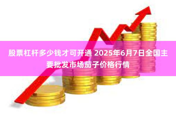 股票杠杆多少钱才可开通 2025年6月7日全国主要批发市场茄子价格行情