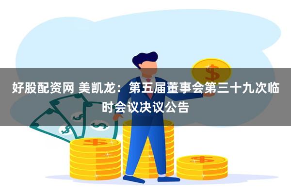好股配资网 美凯龙：第五届董事会第三十九次临时会议决议公告