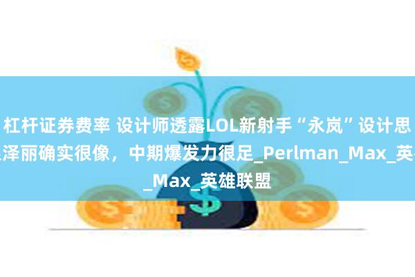 杠杆证券费率 设计师透露LOL新射手“永岚”设计思路：跟泽丽确实很像，中期爆发力很足_Perlman_Max_英雄联盟