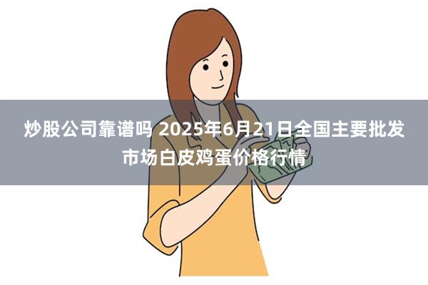 炒股公司靠谱吗 2025年6月21日全国主要批发市场白皮鸡蛋价格行情