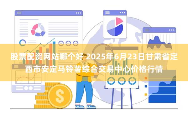 股票配资网站哪个好 2025年6月23日甘肃省定西市安定马铃薯综合交易中心价格行情
