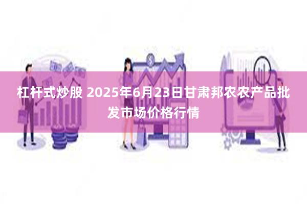杠杆式炒股 2025年6月23日甘肃邦农农产品批发市场价格行情