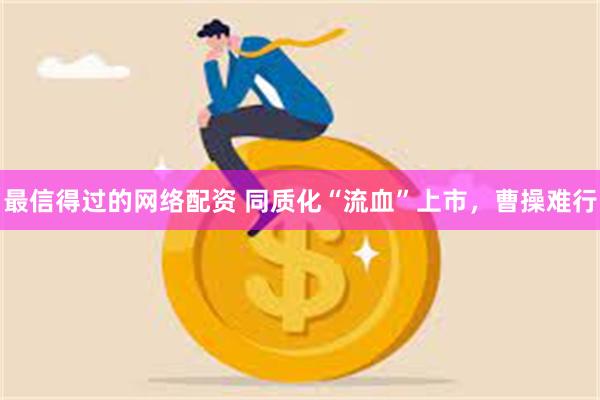 最信得过的网络配资 同质化“流血”上市，曹操难行