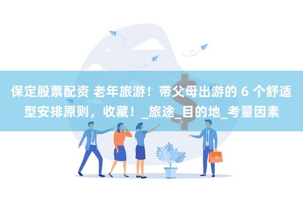 保定股票配资 老年旅游！带父母出游的 6 个舒适型安排原则，收藏！_旅途_目的地_考量因素