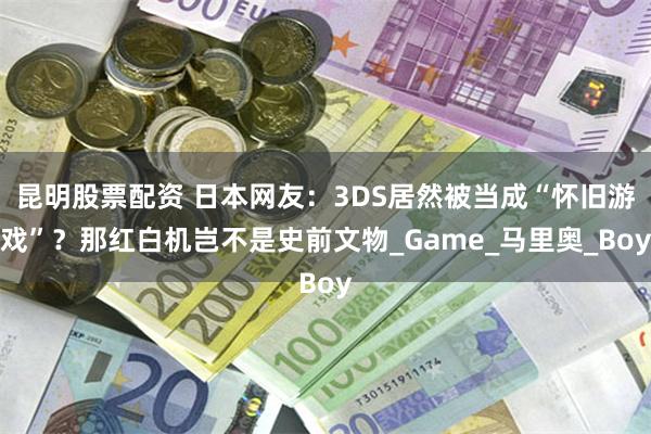 昆明股票配资 日本网友：3DS居然被当成“怀旧游戏”？那红白机岂不是史前文物_Game_马里奥_Boy
