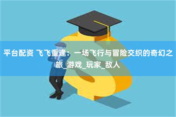 平台配资 飞飞重逢：一场飞行与冒险交织的奇幻之旅_游戏_玩家_敌人