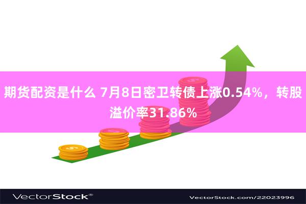 期货配资是什么 7月8日密卫转债上涨0.54%，转股溢价率31.86%