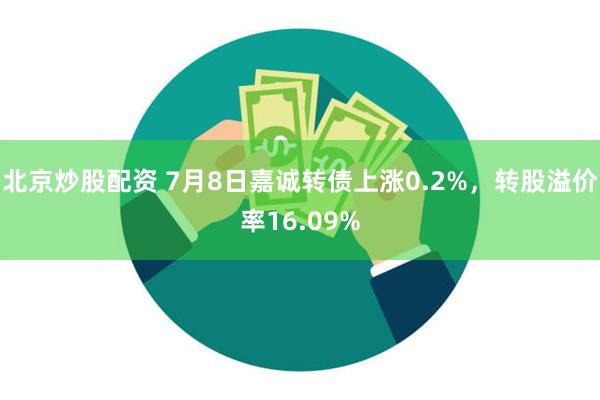 北京炒股配资 7月8日嘉诚转债上涨0.2%，转股溢价率16.09%