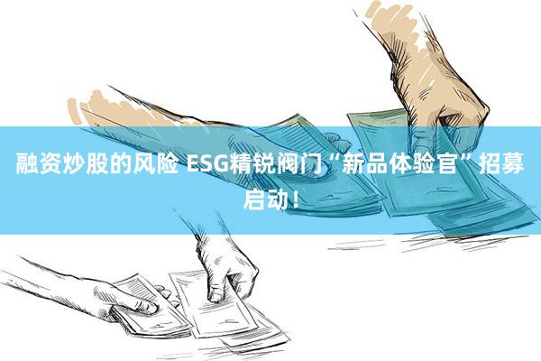 融资炒股的风险 ESG精锐阀门“新品体验官”招募启动！