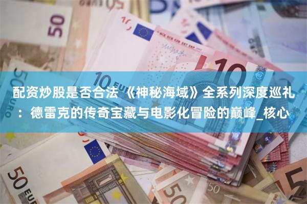 配资炒股是否合法 《神秘海域》全系列深度巡礼：德雷克的传奇宝藏与电影化冒险的巅峰_核心