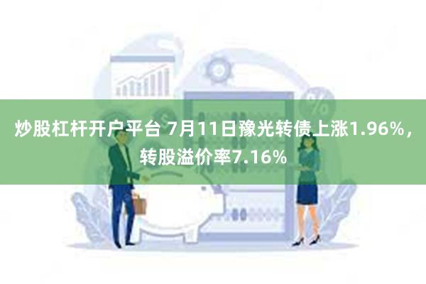 炒股杠杆开户平台 7月11日豫光转债上涨1.96%，转股溢价率7.16%