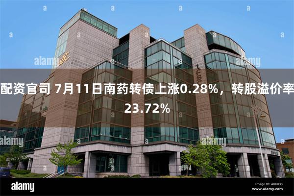配资官司 7月11日南药转债上涨0.28%，转股溢价率23.72%