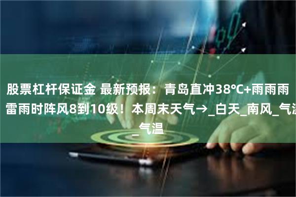股票杠杆保证金 最新预报：青岛直冲38℃+雨雨雨，雷雨时阵风8到10级！本周末天气→_白天_南风_气温