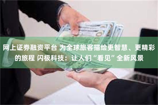 网上证劵融资平台 为全球旅客描绘更智慧、更精彩的旅程 闪极科技：让人们“看见”全新风景