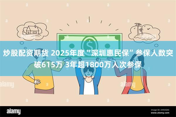 炒股配资期货 2025年度“深圳惠民保”参保人数突破615万 3年超1800万人次参保