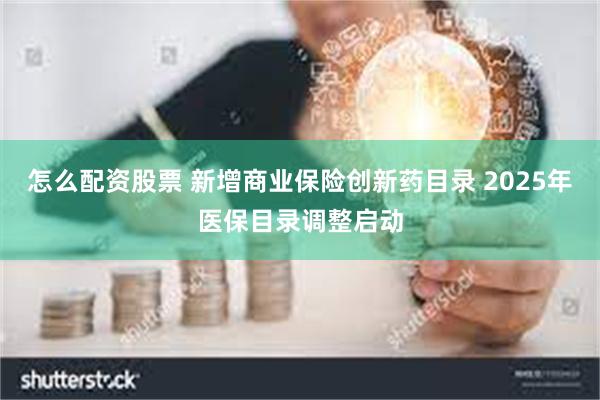 怎么配资股票 新增商业保险创新药目录 2025年医保目录调整启动