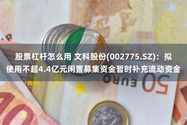 股票杠杆怎么用 文科股份(002775.SZ)：拟使用不超4.4亿元闲置募集资金暂时补充流动资金