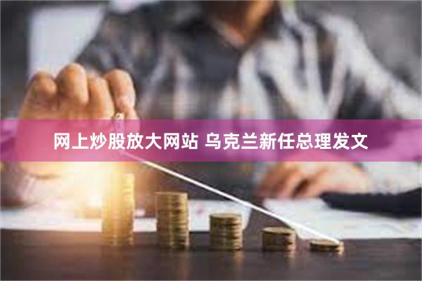 网上炒股放大网站 乌克兰新任总理发文