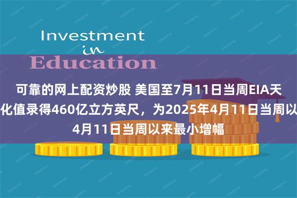 可靠的网上配资炒股 美国至7月11日当周EIA天然气库存变化值录得460亿立方英尺，为2025年4月11日当周以来最小增幅