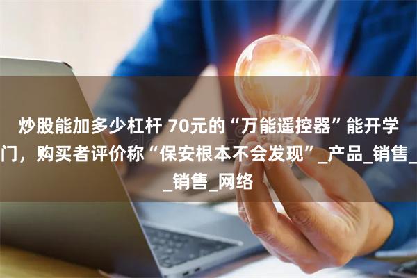 炒股能加多少杠杆 70元的“万能遥控器”能开学校大门，购买者评价称“保安根本不会发现”_产品_销售_网络