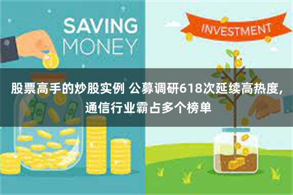 股票高手的炒股实例 公募调研618次延续高热度, 通信行业霸占多个榜单