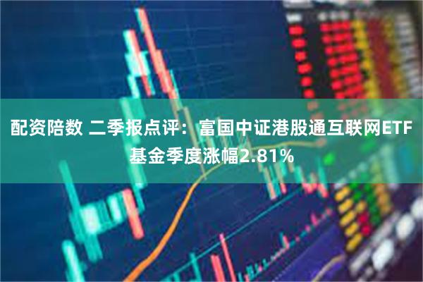 配资陪数 二季报点评：富国中证港股通互联网ETF基金季度涨幅2.81%