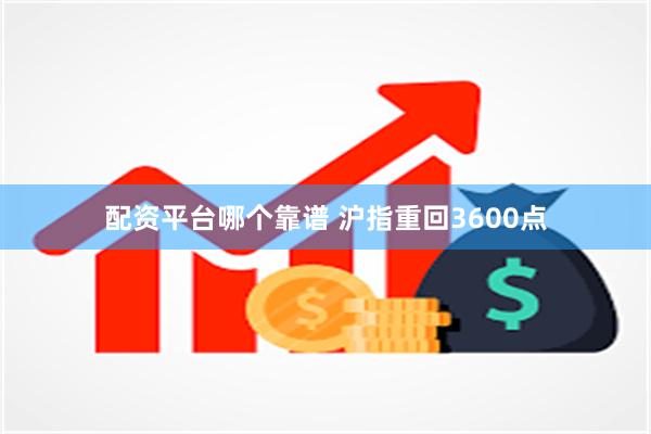 配资平台哪个靠谱 沪指重回3600点