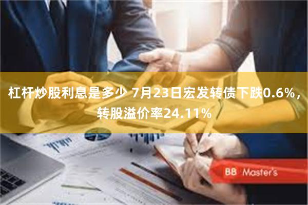 杠杆炒股利息是多少 7月23日宏发转债下跌0.6%，转股溢价率24.11%