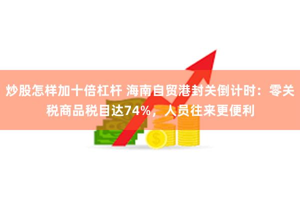 炒股怎样加十倍杠杆 海南自贸港封关倒计时：零关税商品税目达74%，人员往来更便利