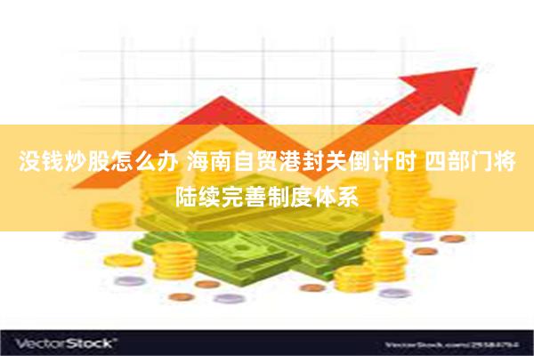 没钱炒股怎么办 海南自贸港封关倒计时 四部门将陆续完善制度体系